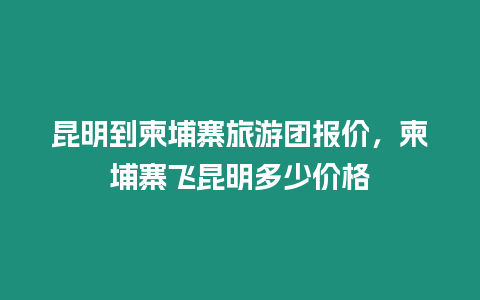 昆明到柬埔寨旅游團報價，柬埔寨飛昆明多少價格