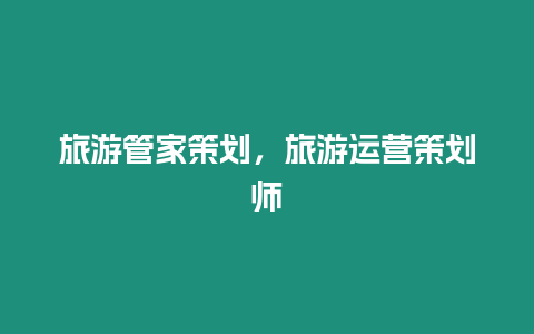 旅游管家策劃，旅游運(yùn)營(yíng)策劃師