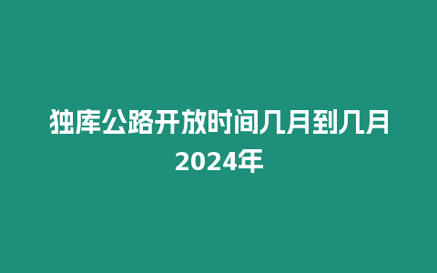 獨(dú)庫(kù)公路開(kāi)放時(shí)間幾月到幾月2024年