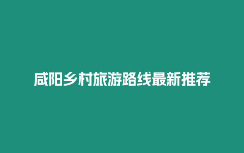 咸陽鄉村旅游路線最新推薦
