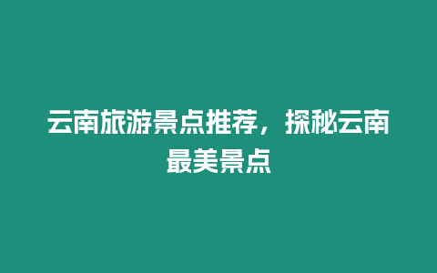 云南旅游景點推薦，探秘云南最美景點