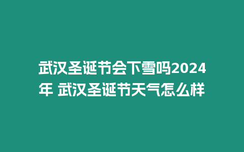 武漢圣誕節會下雪嗎2024年 武漢圣誕節天氣怎么樣