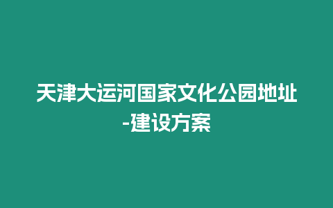 天津大運河國家文化公園地址-建設方案