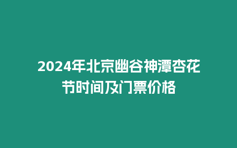 2024年北京幽谷神潭杏花節時間及門票價格