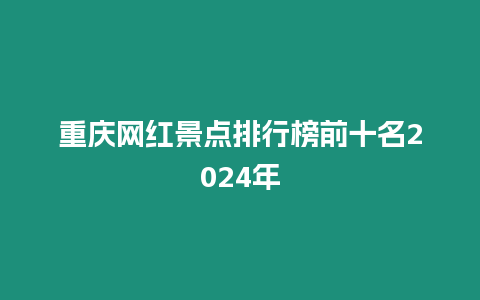 重慶網紅景點排行榜前十名2024年