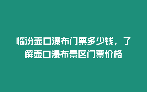 臨汾壺口瀑布門票多少錢，了解壺口瀑布景區門票價格