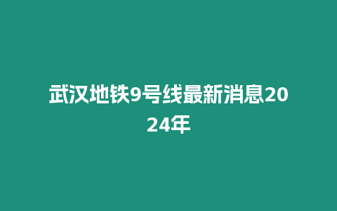 武漢地鐵9號(hào)線最新消息2024年