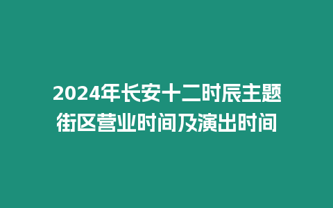 2024年長安十二時(shí)辰主題街區(qū)營業(yè)時(shí)間及演出時(shí)間