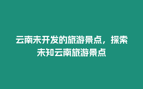 云南未開(kāi)發(fā)的旅游景點(diǎn)，探索未知云南旅游景點(diǎn)