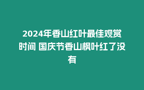 2024年香山紅葉最佳觀賞時(shí)間 國慶節(jié)香山楓葉紅了沒有