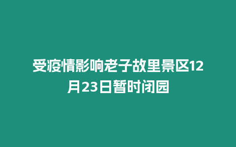 受疫情影響老子故里景區12月23日暫時閉園