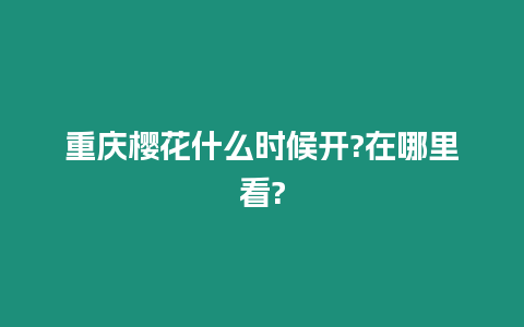 重慶櫻花什么時候開?在哪里看?
