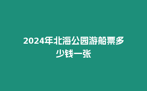 2024年北海公園游船票多少錢一張