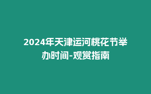 2024年天津運河桃花節舉辦時間-觀賞指南