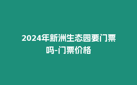 2024年新洲生態(tài)園要門票嗎-門票價(jià)格