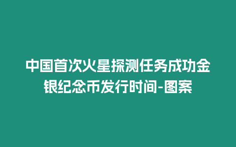中國首次火星探測任務成功金銀紀念幣發(fā)行時間-圖案