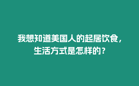 我想知道美國人的起居飲食，生活方式是怎樣的？