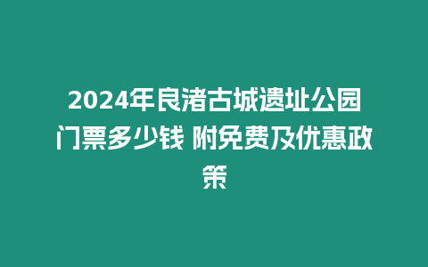 2024年良渚古城遺址公園門票多少錢 附免費及優惠政策
