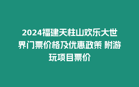 2024福建天柱山歡樂大世界門票價格及優(yōu)惠政策 附游玩項目票價
