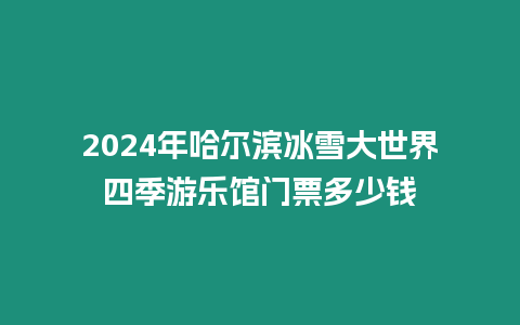 2024年哈爾濱冰雪大世界四季游樂(lè)館門票多少錢