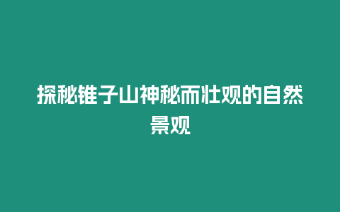 探秘錐子山神秘而壯觀的自然景觀
