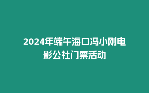 2024年端午海口馮小剛電影公社門票活動