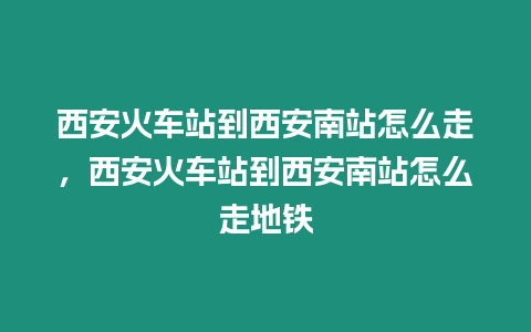 西安火車站到西安南站怎么走，西安火車站到西安南站怎么走地鐵