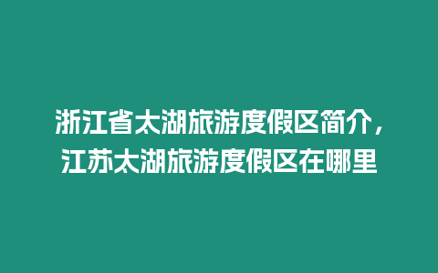 浙江省太湖旅游度假區(qū)簡介，江蘇太湖旅游度假區(qū)在哪里