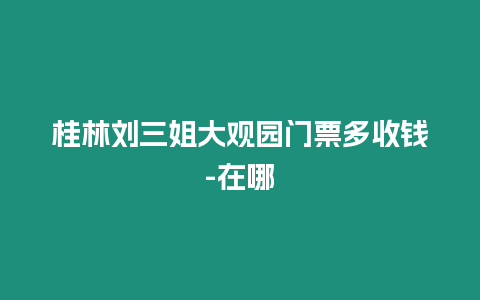 桂林劉三姐大觀園門票多收錢-在哪