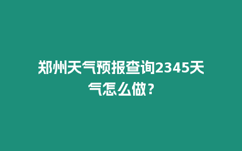 鄭州天氣預報查詢2345天氣怎么做？