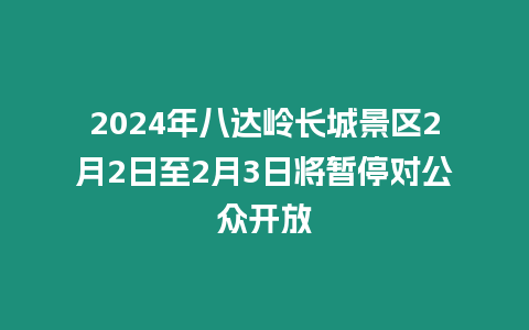 2024年八達嶺長城景區2月2日至2月3日將暫停對公眾開放