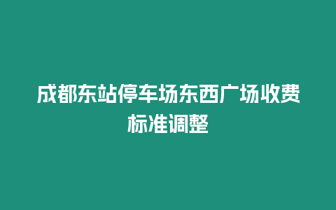 成都東站停車場東西廣場收費標準調整