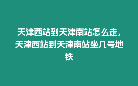 天津西站到天津南站怎么走，天津西站到天津南站坐幾號(hào)地鐵