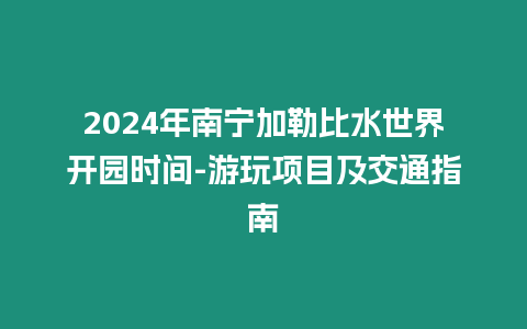 2024年南寧加勒比水世界開園時間-游玩項目及交通指南