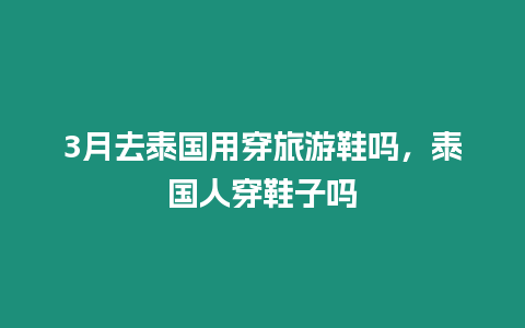 3月去泰國(guó)用穿旅游鞋嗎，泰國(guó)人穿鞋子嗎
