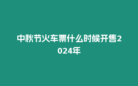 中秋節火車票什么時候開售2024年
