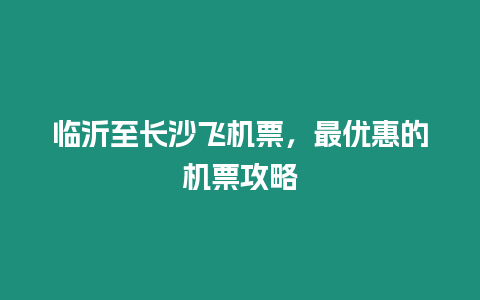臨沂至長(zhǎng)沙飛機(jī)票，最優(yōu)惠的機(jī)票攻略