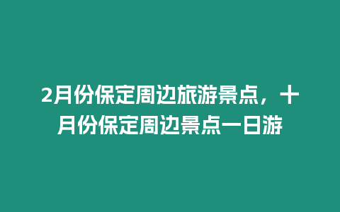 2月份保定周邊旅游景點，十月份保定周邊景點一日游