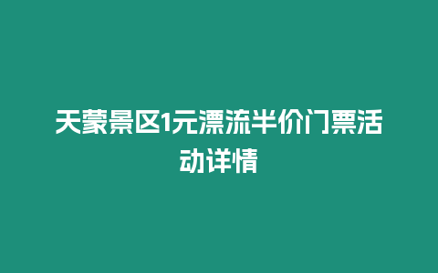 天蒙景區1元漂流半價門票活動詳情