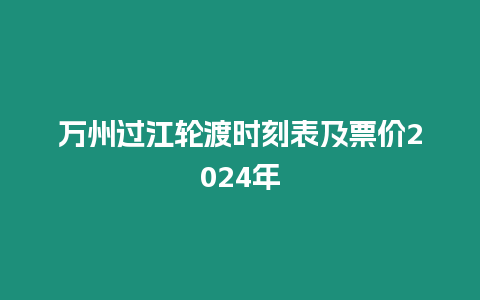 萬州過江輪渡時刻表及票價2024年
