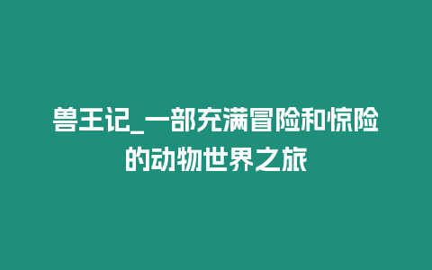 獸王記_一部充滿(mǎn)冒險(xiǎn)和驚險(xiǎn)的動(dòng)物世界之旅