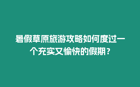 暑假草原旅游攻略如何度過(guò)一個(gè)充實(shí)又愉快的假期？