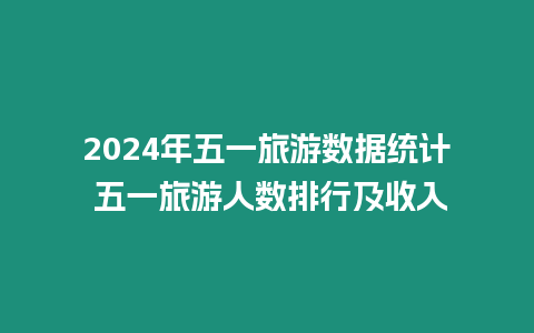 2024年五一旅游數據統計 五一旅游人數排行及收入