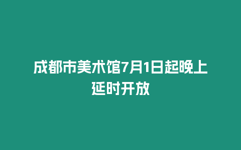成都市美術(shù)館7月1日起晚上延時(shí)開(kāi)放