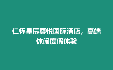 仁懷星辰尊悅國際酒店，高端休閑度假體驗