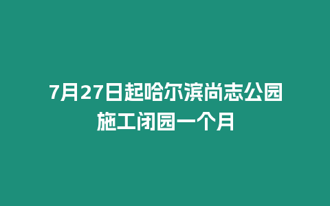 7月27日起哈爾濱尚志公園施工閉園一個月