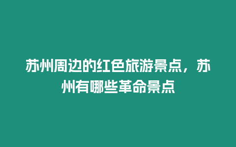 蘇州周邊的紅色旅游景點(diǎn)，蘇州有哪些革命景點(diǎn)