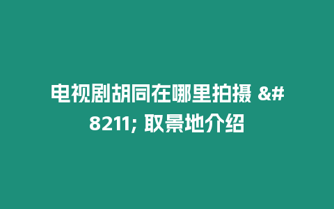 電視劇胡同在哪里拍攝 - 取景地介紹