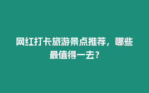 網紅打卡旅游景點推薦，哪些最值得一去？