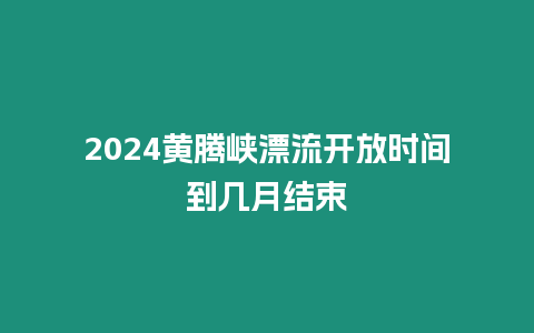 2024黃騰峽漂流開放時間到幾月結(jié)束